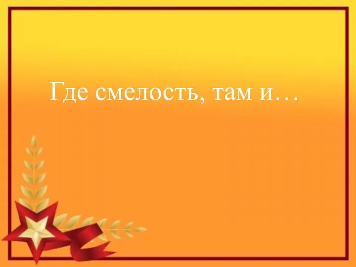 Где смелость, там и…