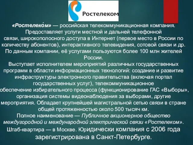 «Ростелеко́м» — российская телекоммуникационная компания. Предоставляет услуги местной и дальней телефонной связи, широкополосного