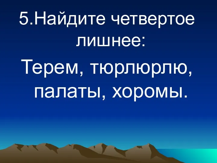 5.Найдите четвертое лишнее: Терем, тюрлюрлю, палаты, хоромы.