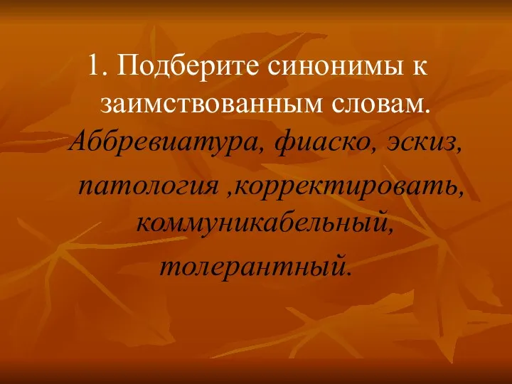 1. Подберите синонимы к заимствованным словам. Аббревиатура, фиаско, эскиз, патология ,корректировать, коммуникабельный, толерантный.