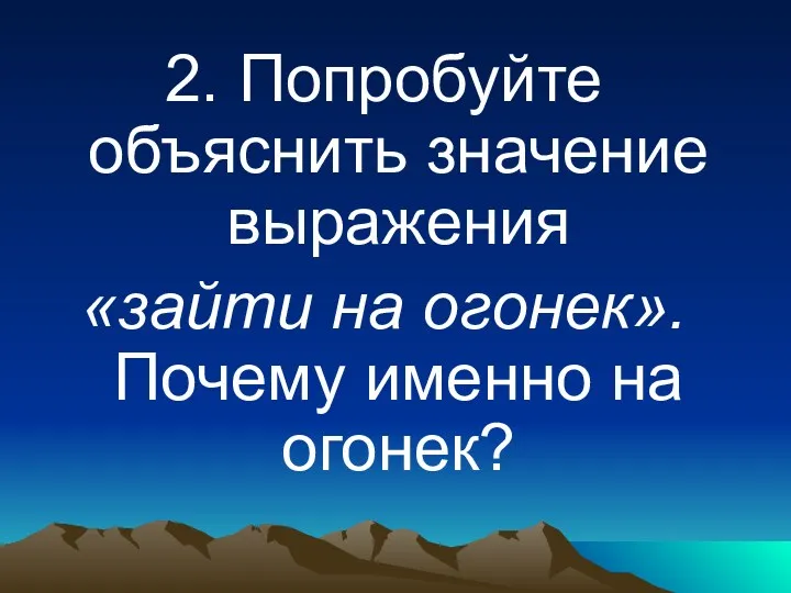 2. Попробуйте объяснить значение выражения «зайти на огонек». Почему именно на огонек?