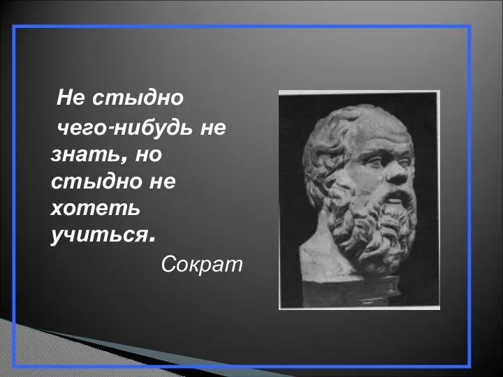 Не стыдно чего-нибудь не знать, но стыдно не хотеть учиться. Сократ