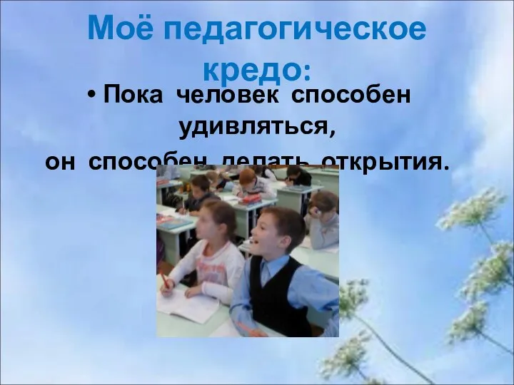 Моё педагогическое кредо: Пока человек способен удивляться, он способен делать открытия.