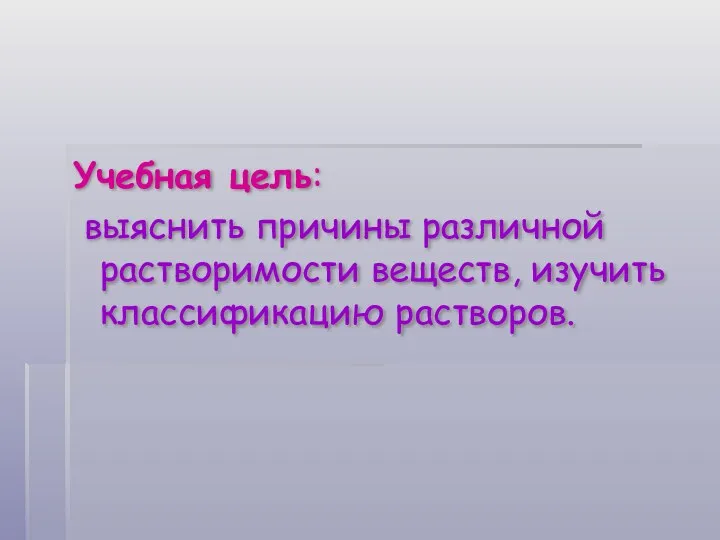 Учебная цель: выяснить причины различной растворимости веществ, изучить классификацию растворов.