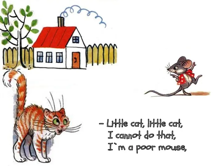 - Little cat, little cat, I cannot do that, I`m a poor mouse,