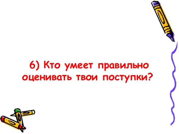 6) Кто умеет правильно оценивать твои поступки?