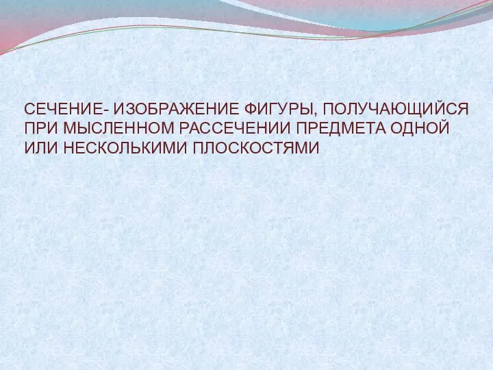 СЕЧЕНИЕ- ИЗОБРАЖЕНИЕ ФИГУРЫ, ПОЛУЧАЮЩИЙСЯ ПРИ МЫСЛЕННОМ РАССЕЧЕНИИ ПРЕДМЕТА ОДНОЙ ИЛИ НЕСКОЛЬКИМИ ПЛОСКОСТЯМИ