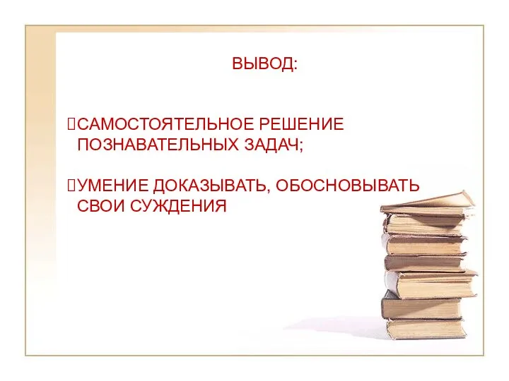 ВЫВОД: САМОСТОЯТЕЛЬНОЕ РЕШЕНИЕ ПОЗНАВАТЕЛЬНЫХ ЗАДАЧ; УМЕНИЕ ДОКАЗЫВАТЬ, ОБОСНОВЫВАТЬ СВОИ СУЖДЕНИЯ