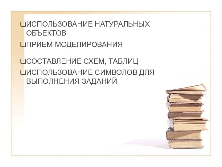 ИСПОЛЬЗОВАНИЕ НАТУРАЛЬНЫХ ОБЪЕКТОВ ПРИЕМ МОДЕЛИРОВАНИЯ СОСТАВЛЕНИЕ СХЕМ, ТАБЛИЦ ИСПОЛЬЗОВАНИЕ СИМВОЛОВ ДЛЯ ВЫПОЛНЕНИЯ ЗАДАНИЙ