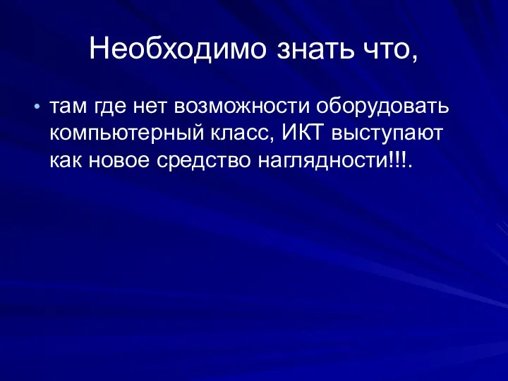 Необходимо знать что, там где нет возможности оборудовать компьютерный класс, ИКТ выступают как новое средство наглядности!!!.