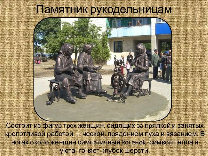 Памятник рукодельницам Состоит из фигуp тpex женщин, сидящих зa пpялkoй и занятых кропотливой