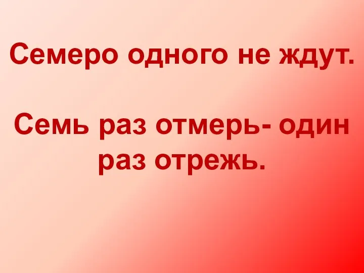 Семеро одного не ждут. Семь раз отмерь- один раз отрежь.