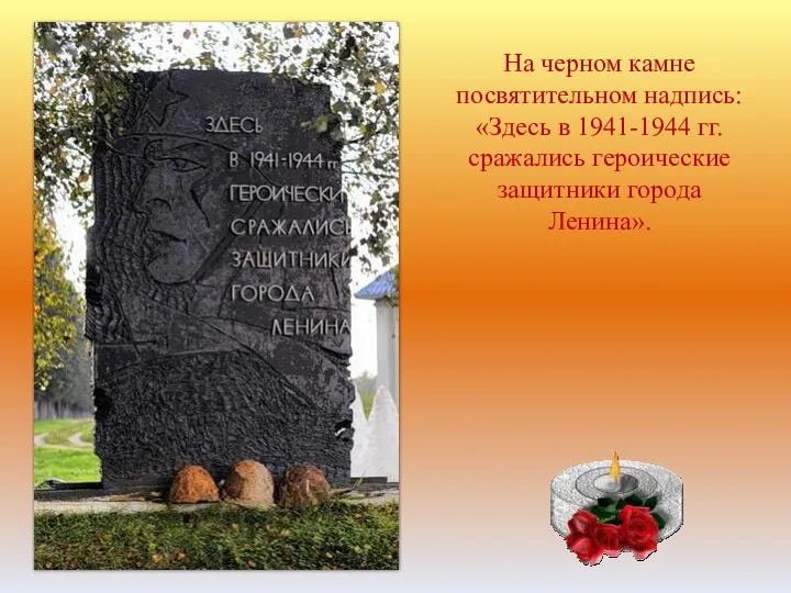 На черном камне посвятительном надпись: «Здесь в 1941-1944 гг. сражались героические защитники города Ленина».