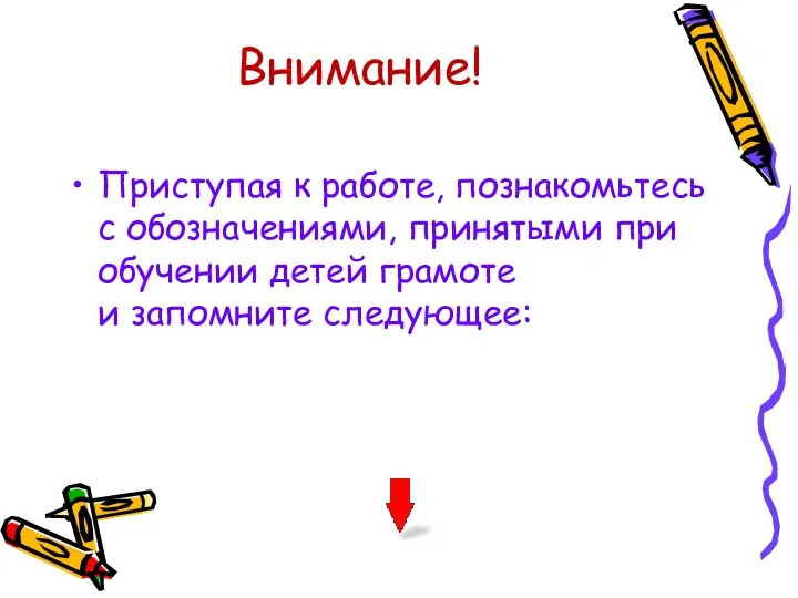 Внимание! Приступая к работе, познакомьтесь с обозначениями, принятыми при обучении детей грамоте и запомните следующее: