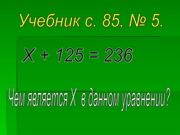 Учебник с. 85, № 5. Х + 125 = 236 Чем является Х в данном уравнении?