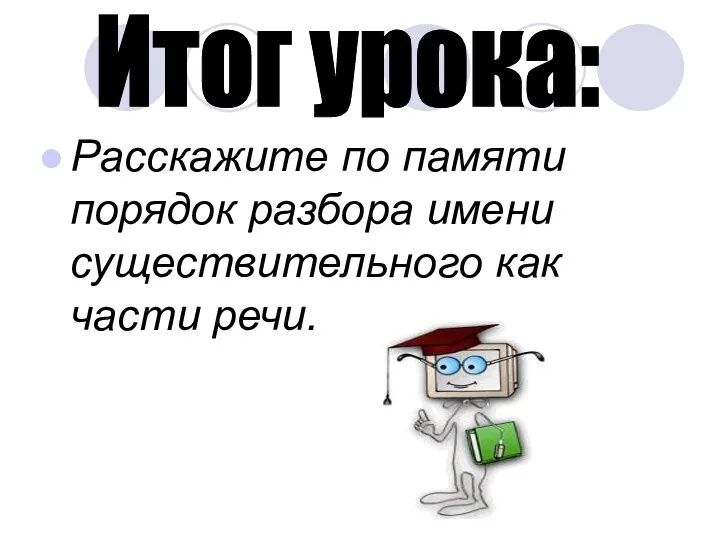 Расскажите по памяти порядок разбора имени существительного как части речи. Итог урока: