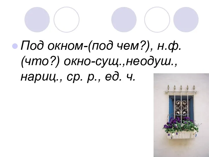 Под окном-(под чем?), н.ф. (что?) окно-сущ.,неодуш., нариц., ср. р., ед. ч.