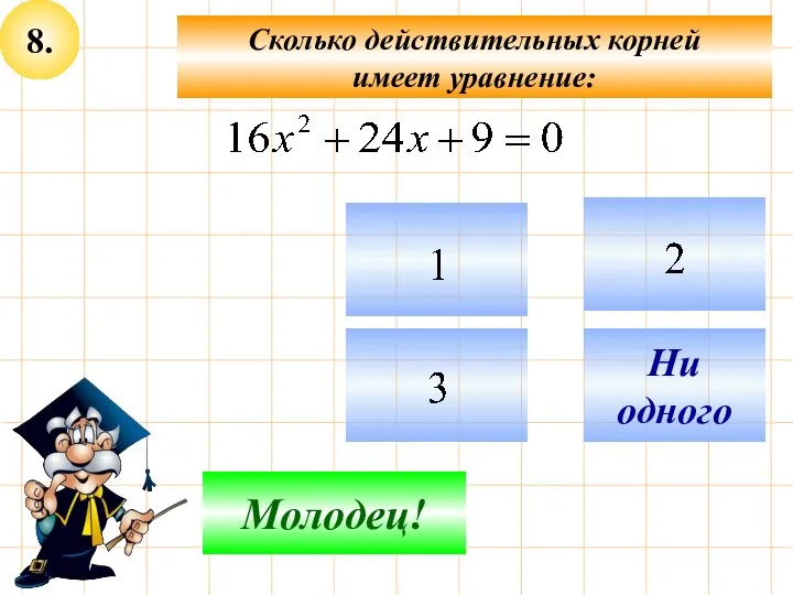 8. Сколько действительных корней имеет уравнение: Подумай! Молодец! Ни одного