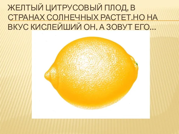 Желтый цитрусовый плод, в странах солнечных растет.Но на вкус кислейший он, а зовут его…