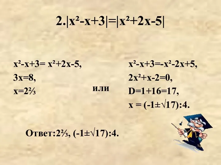 2.|х²-х+3|=|х²+2х-5| или х²-х+3= х²+2х-5, 3х=8, х=2⅔ Ответ:2⅔, (-1±√17):4. х²-х+3=-х²-2х+5, 2х²+х-2=0, D=1+16=17, х = (-1±√17):4.