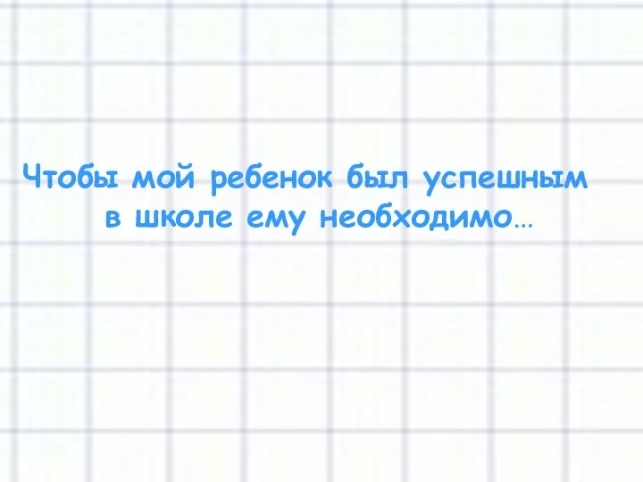 Чтобы мой ребенок был успешным в школе ему необходимо…