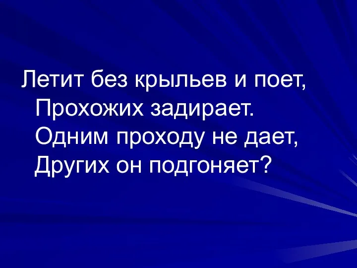 Летит без крыльев и поет, Прохожих задирает. Одним проходу не дает, Других он подгоняет?