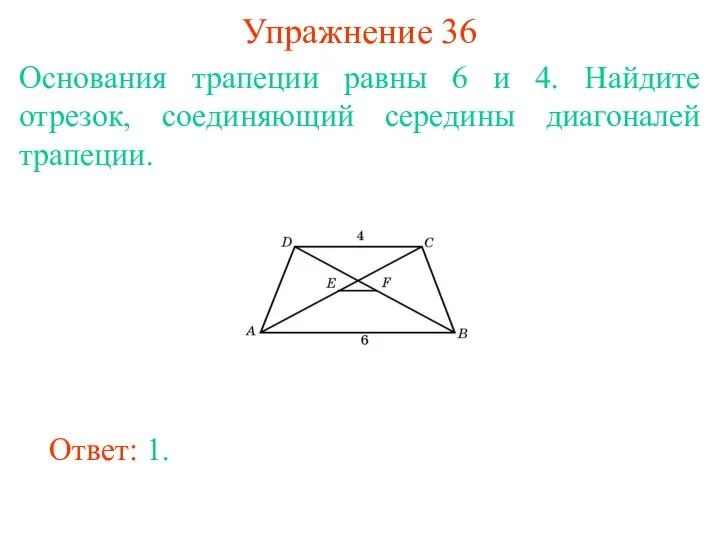 Упражнение 36 Основания трапеции равны 6 и 4. Найдите отрезок, соединяющий середины диагоналей трапеции. Ответ: 1.