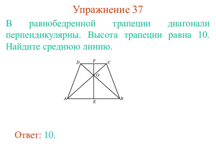 Упражнение 37 В равнобедренной трапеции диагонали перпендикулярны. Высота трапеции равна 10. Найдите среднюю линию. Ответ: 10.