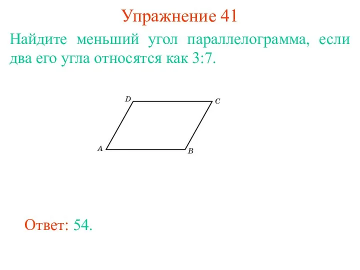 Упражнение 41 Найдите меньший угол параллелограмма, если два его угла относятся как 3:7. Ответ: 54.