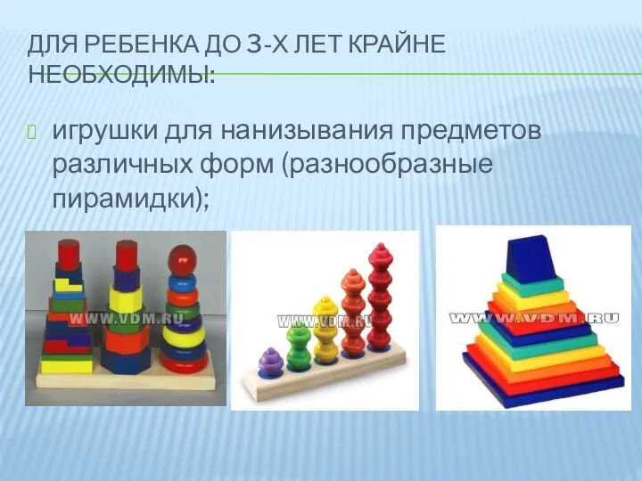 Для ребенка до 3-х лет крайне необходимы: игрушки для нанизывания предметов различных форм (разнообразные пирамидки);