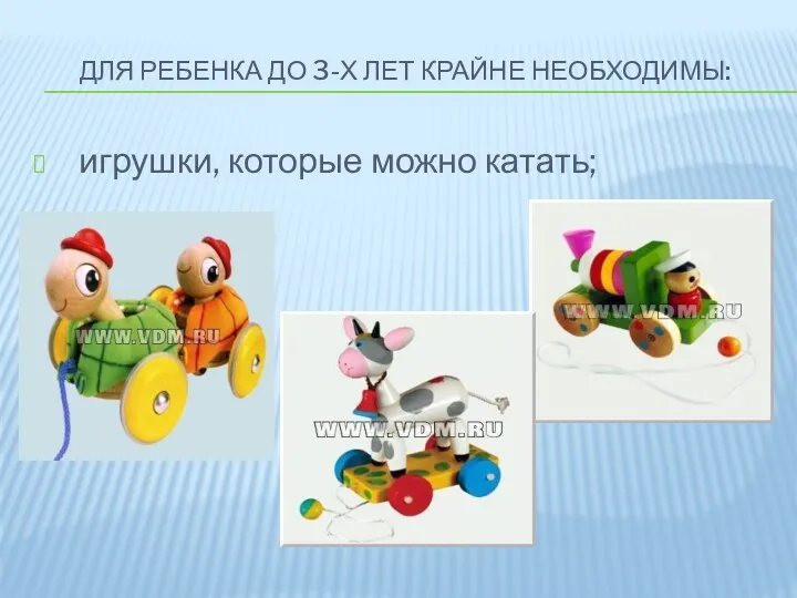 Для ребенка до 3-х лет крайне необходимы: игрушки, которые можно катать;