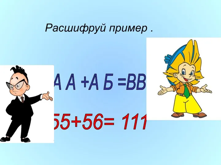 Расшифруй пример . А А +А Б =ВВВ 55+56= 111