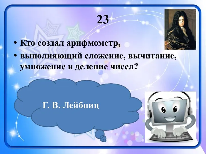 23 Кто создал арифмометр, выполняющий сложение, вычитание, умножение и деление чисел? Г. В. Лейбниц