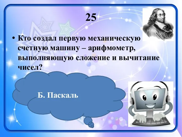 25 Кто создал первую механическую счетную машину – арифмометр, выполняющую сложение и вычитание чисел? Б. Паскаль