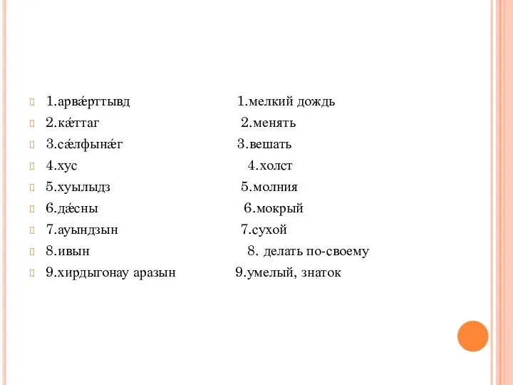 1.арвǽрттывд 1.мелкий дождь 2.кǽттаг 2.менять 3.сǽлфынǽг 3.вешать 4.хус 4.холст 5.хуылыдз