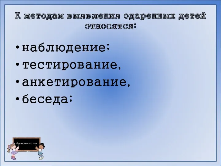 К методам выявления одаренных детей относятся: наблюдение; тестирование, анкетирование, беседа;