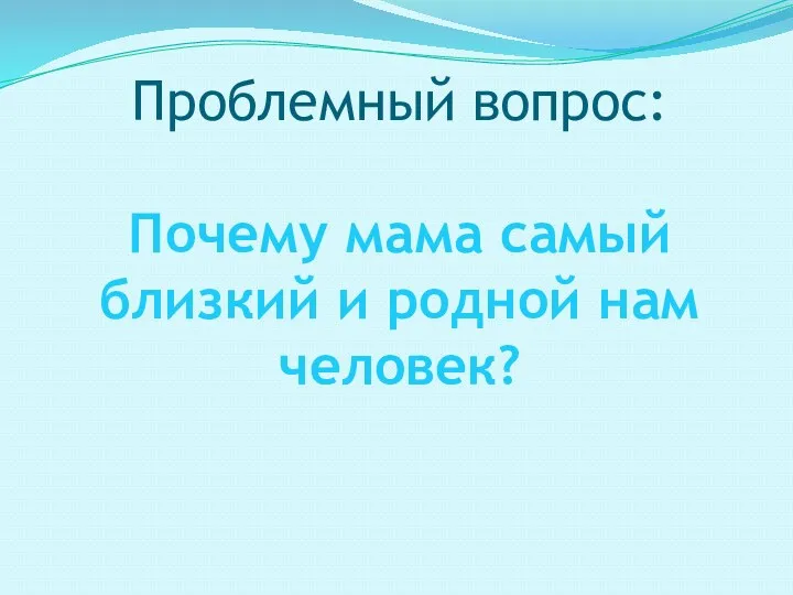 Проблемный вопрос: Почему мама самый близкий и родной нам человек?