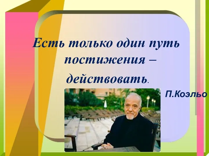 Есть только один путь постижения – действовать. П.Коэльо