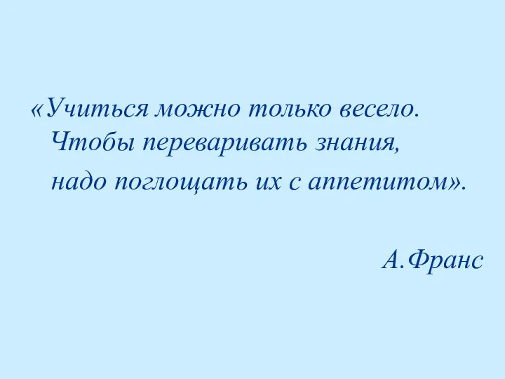 «Учиться можно только весело. Чтобы переваривать знания, надо поглощать их с аппетитом». А.Франс