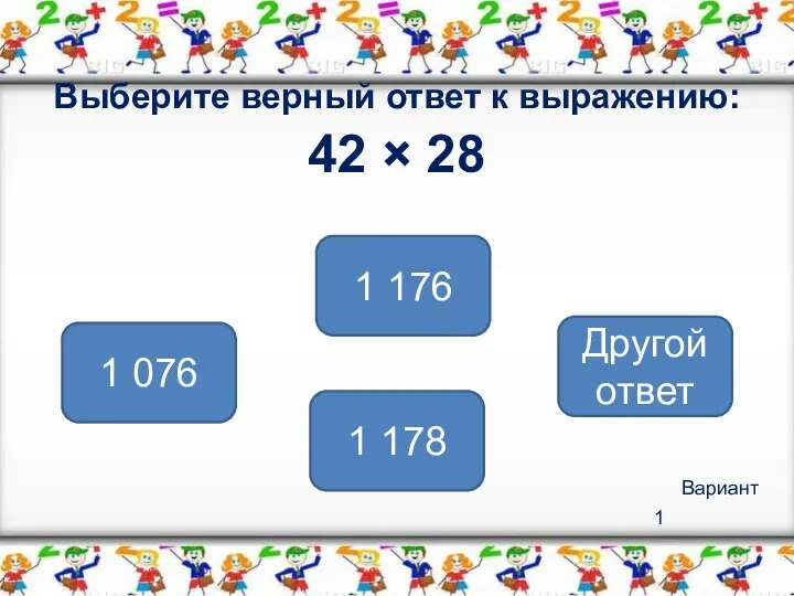 Вариант 1 Выберите верный ответ к выражению: 42 × 28