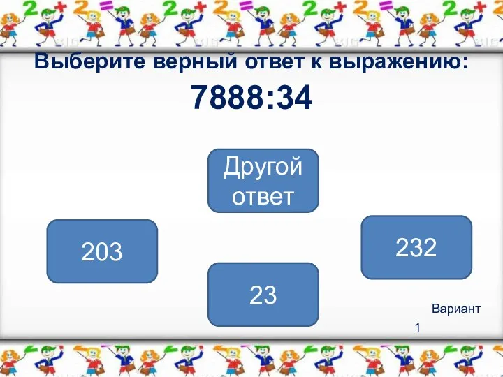 Вариант 1 Выберите верный ответ к выражению: 7888:34 232 203 Другой ответ 23