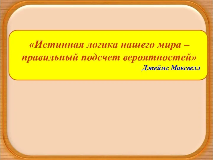 «Истинная логика нашего мира – правильный подсчет вероятностей» Джеймс Максвелл