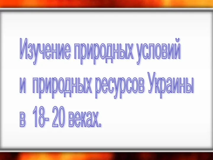 Изучение природных условий и природных ресурсов Украины в 18- 20 веках.