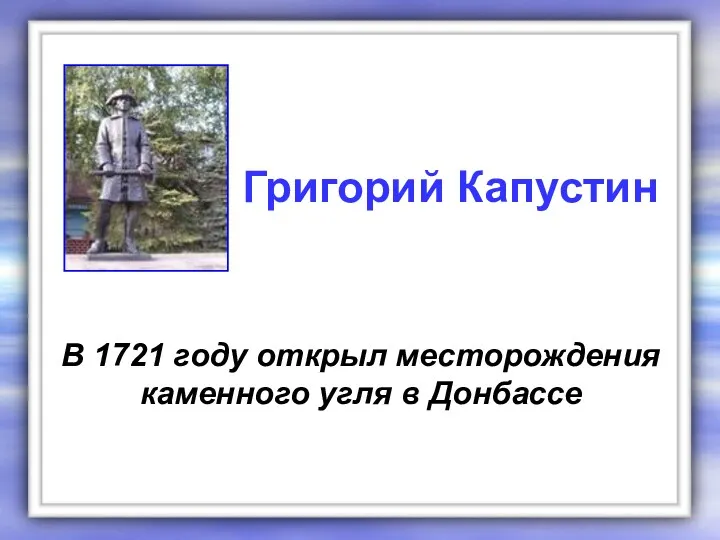 В 1721 году открыл месторождения каменного угля в Донбассе Григорий Капустин