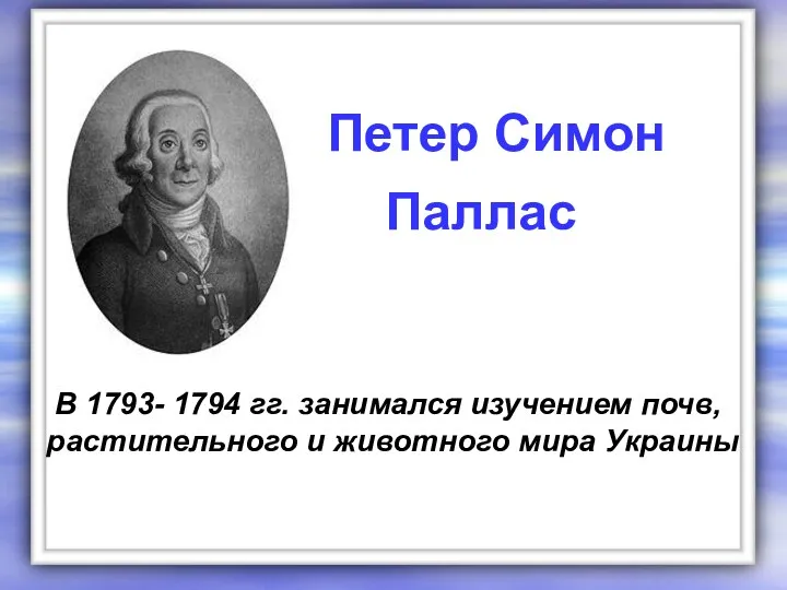 В 1793- 1794 гг. занимался изучением почв, растительного и животного мира Украины Петер Симон Паллас