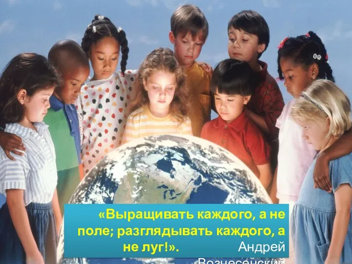 «Выращивать каждого, а не поле; разглядывать каждого, а не луг!». Андрей Вознесенский