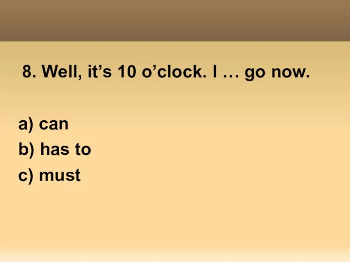 8. Well, it’s 10 o’clock. I … go now. a) can b) has to c) must