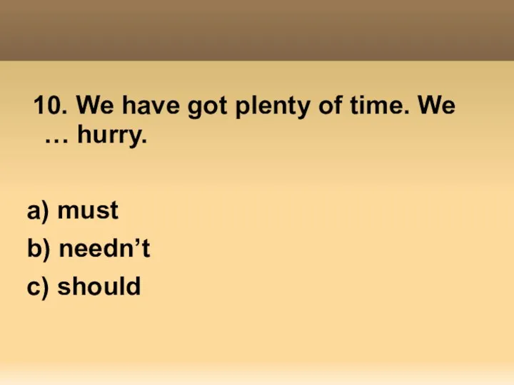 10. We have got plenty of time. We … hurry. a) must b) needn’t c) should