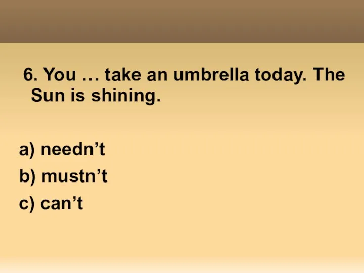 6. You … take an umbrella today. The Sun is