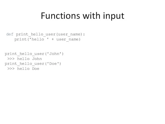Functions with input def print_hello_user(user_name): print('hello ' + user_name) print_hello_user('John') >>> hello John